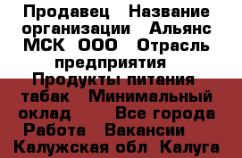 Продавец › Название организации ­ Альянс-МСК, ООО › Отрасль предприятия ­ Продукты питания, табак › Минимальный оклад ­ 1 - Все города Работа » Вакансии   . Калужская обл.,Калуга г.